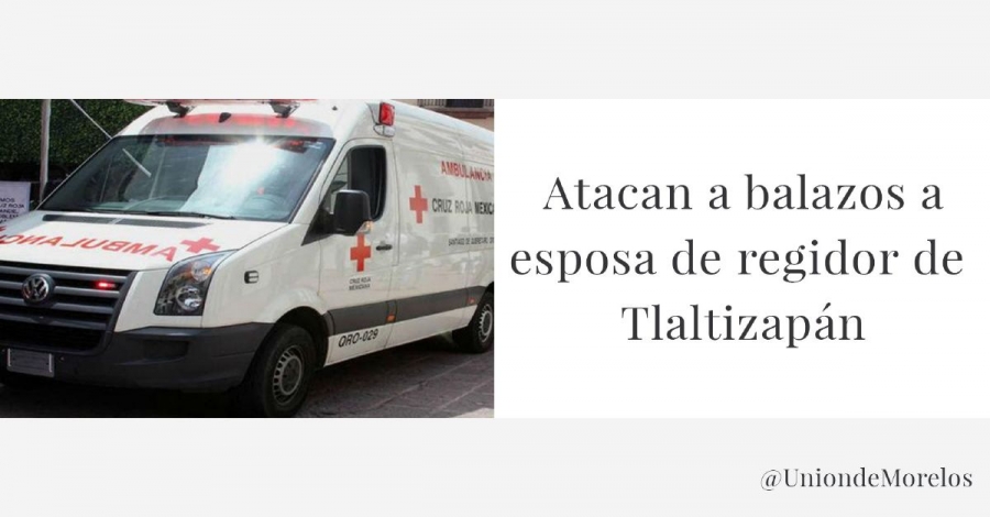 Atacaron a tiros a la esposa de un regidor de Tlaltizapán